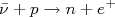 \bar{\nu} + p \rightarrow n + e^+ \bar{\nu} + p \rightarrow n + e^+